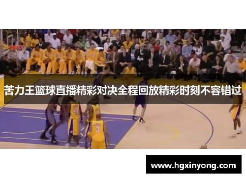 苦力王篮球直播精彩对决全程回放精彩时刻不容错过